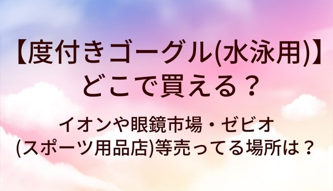度付きゴーグル(水泳用)はどこで買える？イオンや眼鏡市場・ゼビオ(スポーツ用品店)等売ってる場所は？