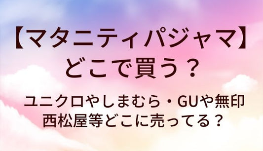 マタニティパジャマはどこで買う？ユニクロやしまむら・GUや無印・西松屋等どこに売ってる？