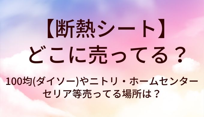 断熱シートはどこに売ってる？100均(ダイソー)やニトリ・ホームセンターやセリア等売ってる場所は？