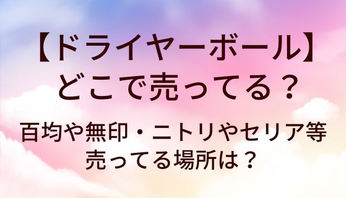 ドライヤーボールはどこで売ってる？百均や無印・ニトリやセリア等売ってる場所は？