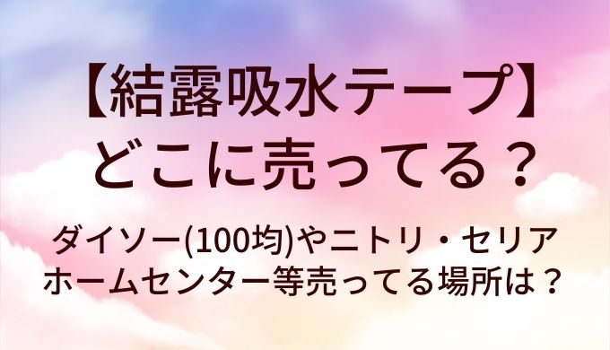結露テープはどこに売ってる？ダイソー(100均)やニトリ・セリアやホームセンター等売ってる場所は？