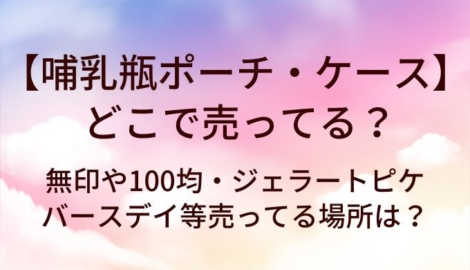 哺乳瓶ポーチ・ケースはどこで売ってる？無印や100均・ジェラートピケやバースデイ等売ってる場所は？