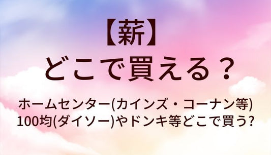 薪はどこに売ってる?ホームセンター(カインズ・コーナン等)や100均(ダイソー)やドンキ等どこで買う?