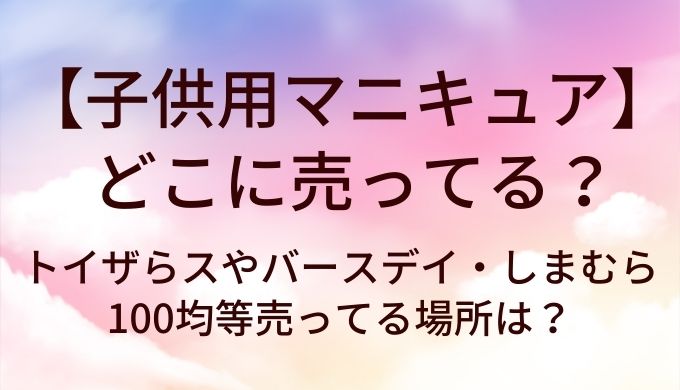 子供用マニキュアはどこに売ってる？トイザらスやバースデイ・しまむらや100均等売ってる場所は？