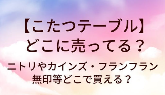 こたつテーブルはどこに売ってる？ニトリやカインズ・フランフランや無印等どこで買える？
