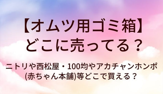 オムツ用ゴミ箱はどこに売ってる？ニトリや西松屋・100均やアカチャンホンポ(赤ちゃん本舗)等どこで買える？