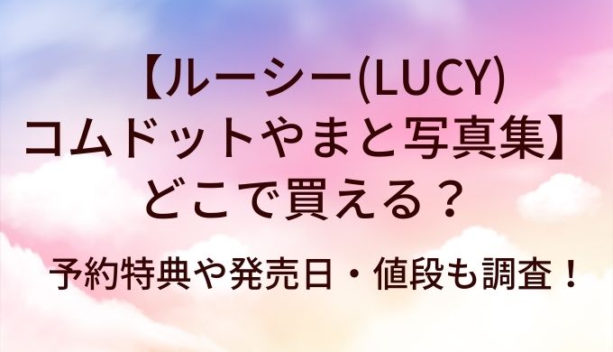 ルーシー(LUCY)コムドットやまと写真集はどこで買える？予約特典や発売日・値段も調査！