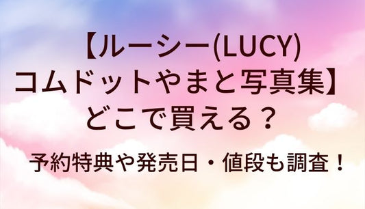 ルーシー(LUCY)コムドットやまと写真集はどこで買える？予約特典や発売日・値段も調査！