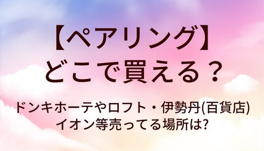 ペアリングはどこに売ってる?ドンキホーテやロフト・伊勢丹(百貨店)やイオン等売ってる場所は?