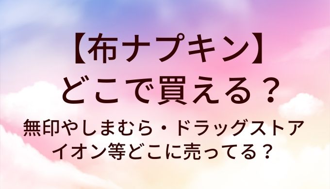 布ナプキンはどこで買える？無印やしまむら・ドラッグストアやイオン等どこに売ってる？