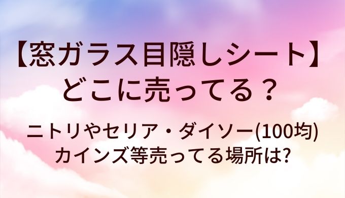 窓ガラス目隠しシートはどこに売ってる?ニトリやセリア・ダイソー(100均)やカインズ等売ってる場所は?