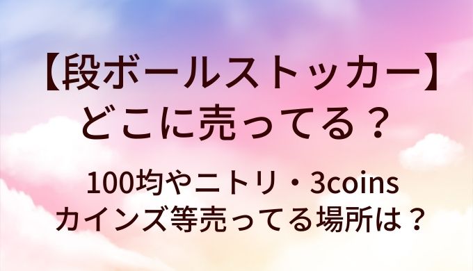 段ボールストッカーはどこに売ってる？100均やニトリ・3coinsやカインズ等売ってる場所は？