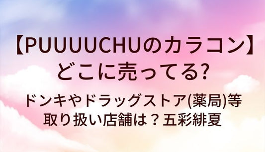 PUUUUCHUのカラコンはどこに売ってる？ドンキや薬局など取り扱い店舗は？五彩緋夏