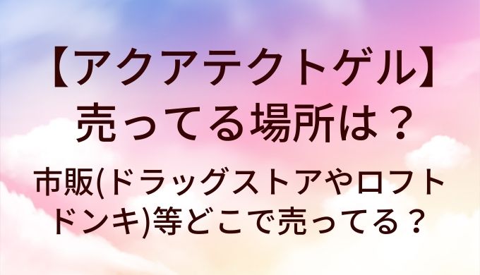 アクアテクトゲルが売ってる場所は？市販(ドラッグストアやロフト・ドンキ)等どこで売ってる？