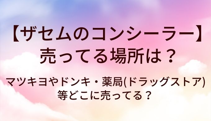 ザセムのコンシーラーが売ってる場所は？マツキヨやドンキ・薬局(ドラッグストア)等どこに売ってる？
