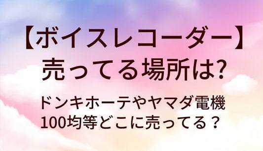 ボイスレコーダーが売ってる場所は？ドンキホーテやヤマダ電機・100均等どこに売ってる？