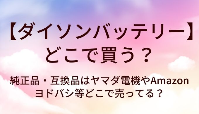 ダイソンバッテリーはどこで買う？純正品・互換品はヤマダ電機やAmazon・ヨドバシ等どこで売ってる？