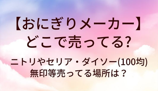 おにぎりメーカーはどこで売ってる？ニトリやセリア・ダイソー(100均)や無印等売ってる場所は？