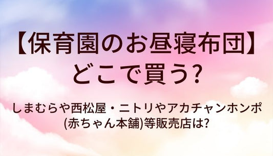 保育園のお昼寝布団はどこで買う?しまむらや西松屋・ニトリやアカチャンホンポ(赤ちゃん本舗)等販売店は?