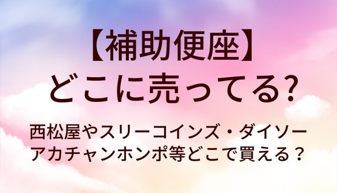 補助便座はどこに売ってる？西松屋やスリーコインズ・ダイソーやアカチャンホンポ(赤ちゃん本舗)等どこで買える？