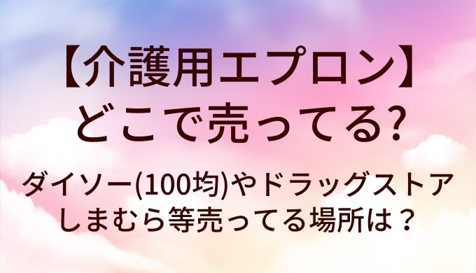 介護用エプロンはどこで売ってる？ダイソー(100均)やドラッグストア・しまむら等売ってる場所は？