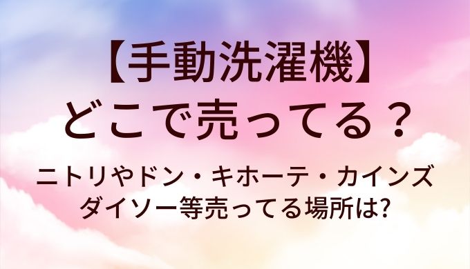 手動洗濯機はどこで売ってる?ニトリやドン・キホーテ・カインズやダイソー等売ってる場所は?