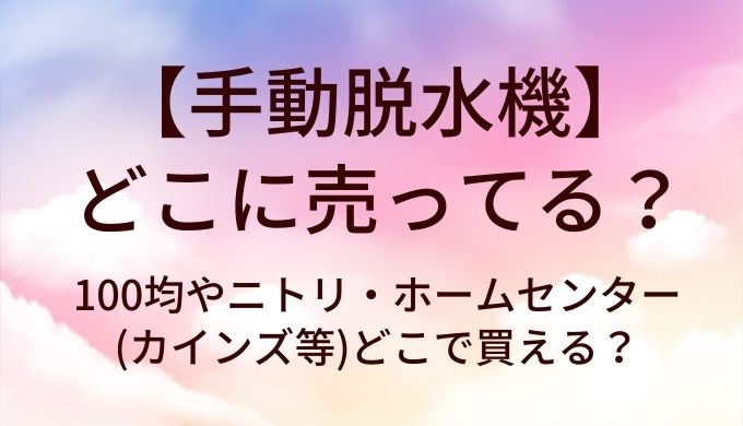 手動脱水機はどこに売ってる？100均やニトリ・ホームセンター(カインズ等)どこで買える？