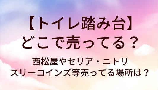 トイレ踏み台はどこで売ってる？西松屋やセリア・ニトリやスリーコインズ等売ってる場所は？