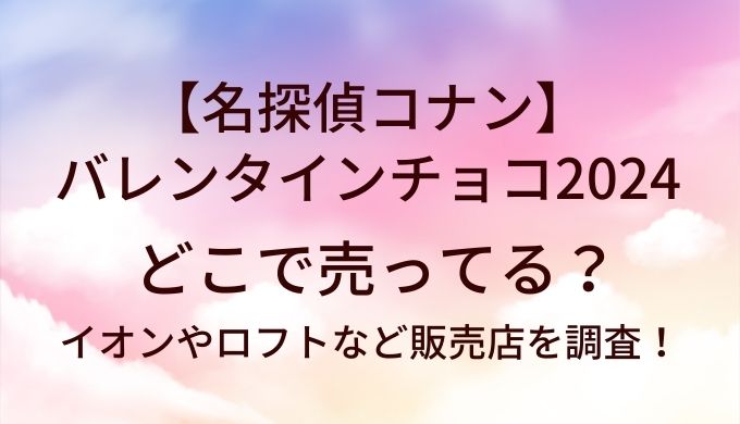 名探偵コナンバレンタインチョコ2024はどこで売ってる?イオンやロフトなど販売店を調査！ 