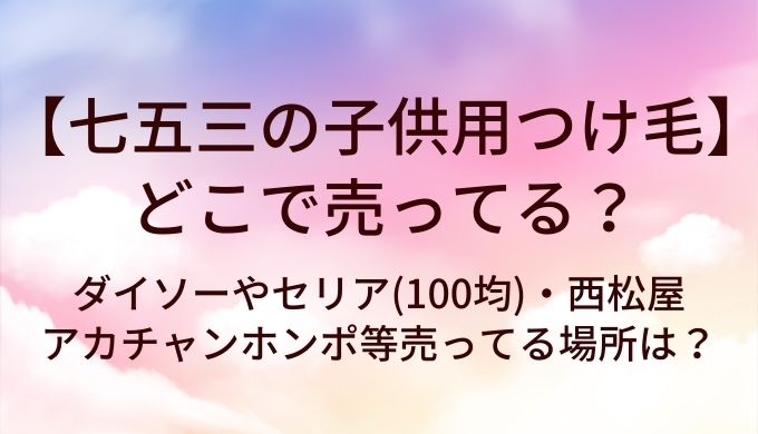 七五三の子供用つけ毛はどこで売ってる？ダイソーやセリア(100均)・西松屋やアカチャンホンポ等売ってる場所は？
