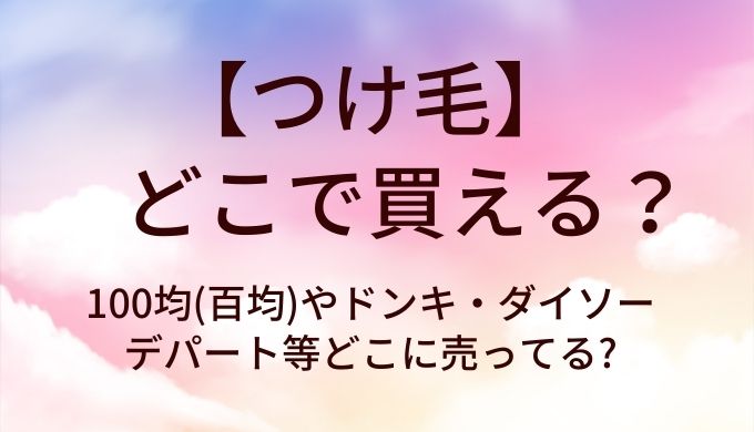 つけ毛はどこで買える?100均(百均)やドンキ・ダイソーやデパート等どこに売ってる?