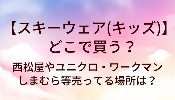 スキーウェア(キッズ)はどこで買う？西松屋やユニクロ・ワークマンやしまむら等売ってる場所は？
