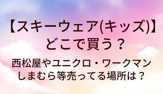 スキーウェア(キッズ)はどこで買う？西松屋やユニクロ・ワークマンやしまむら等売ってる場所は？