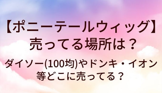 ポニーテールウィッグが売ってる場所は？ダイソー(100均)やドンキ・イオン等どこに売ってる？