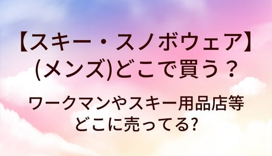 スキーウェア・スノボウェア(メンズ)はどこで買う?ワークマンやスキー用品店等どこに売ってる?