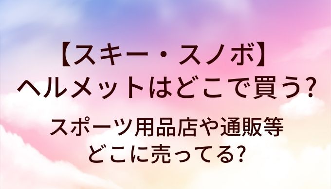 スキー・スノーボードのヘルメットはどこで買う?スポーツ用品店や通販等どこに売ってる?