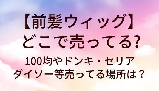 前髪ウィッグはどこで売ってる？100均やドンキ・セリアやダイソー等売ってる場所は？