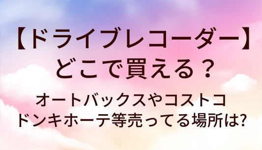 ドライブレコーダーはどこで買える?オートバックスやコストコ・ドンキホーテ等売ってる場所は?