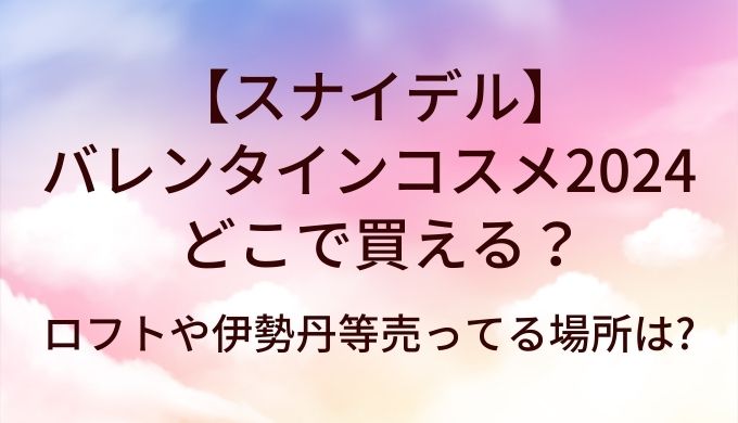 スナイデルのバレンタインコスメはどこで売ってる?ロフトや伊勢丹等売ってる場所は?