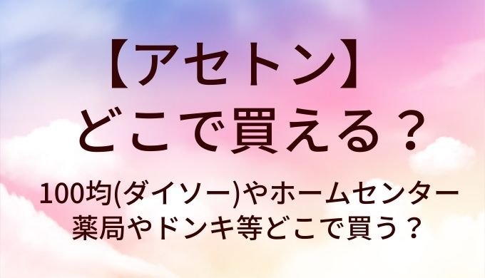 アセトンはどこで買える？100均(ダイソー)やホームセンター・薬局やドンキ等どこで買う？