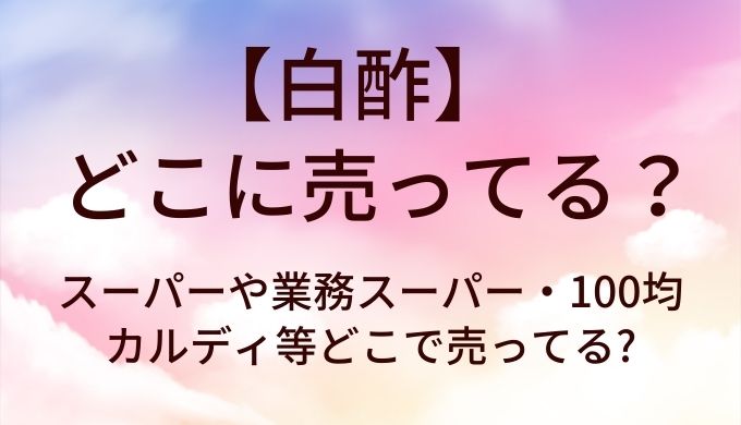 白酢はどこに売ってる?スーパーや業務スーパー・100均やカルディ等どこで売ってる?