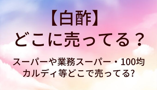 白酢はどこに売ってる?スーパーや業務スーパー・100均やカルディ等どこで売ってる?