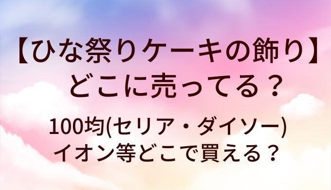 ひな祭りケーキの飾りはどこに売ってる？100均(セリア・ダイソー)やイオン等どこで買える？