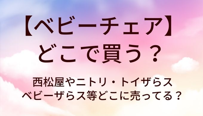 ベビーチェアはどこで買う？西松屋やニトリ・トイザらスやベビーザらス等どこに売ってる？