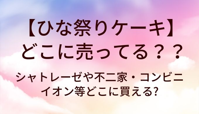 ひな祭りケーキはどこに売ってる?シャトレーゼや不二家・コンビニやイオン等どこに買える?