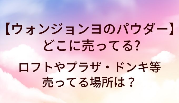ウォンジョンヨのパウダーはどこに売ってる？ロフトやプラザ・ドンキ等売ってる場所は？