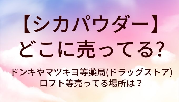 シカパウダーはどこに売ってる？ドンキやマツキヨ等薬局(ドラッグストア)・ロフト等売ってる場所は？