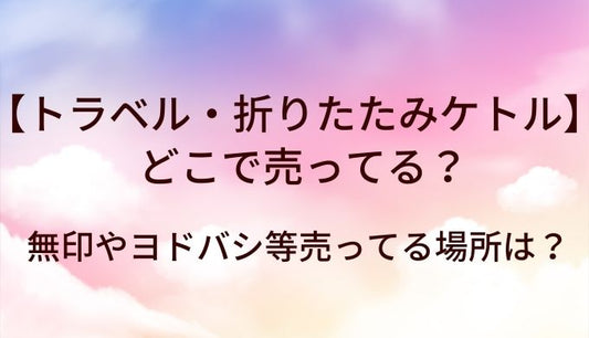 トラベルケトル・折りたたみケトルはどこで売ってる？無印やヨドバシ等売ってる場所は？