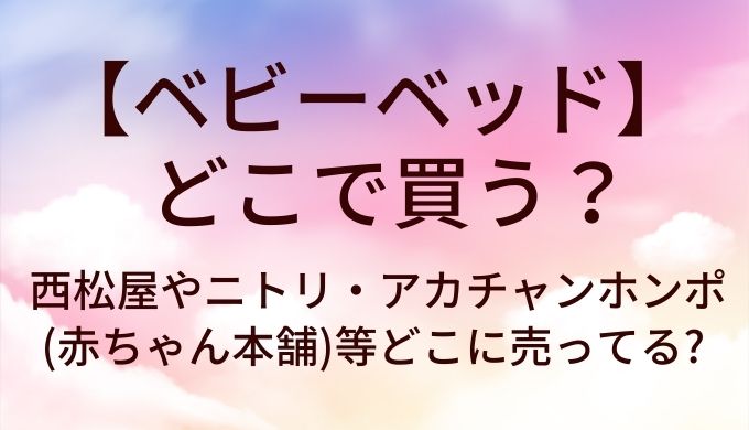 ベビーベッドはどこで買う?西松屋やニトリ・アカチャンホンポ(赤ちゃん本舗)等どこに売ってる?