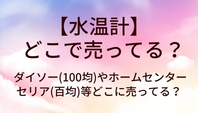 水温計はどこで売ってる？ダイソー(100均)やホームセンター・セリア(百均)等どこに売ってる？